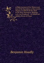 A Plain Account of the Nature and End of the Sacrament of the Lord`S-Supper: In Which All the Texts in the New Testament, Relating to It, Are Produced . . to Which Are Added, Forms of Prayer