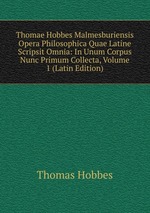 Thomae Hobbes Malmesburiensis Opera Philosophica Quae Latine Scripsit Omnia: In Unum Corpus Nunc Primum Collecta, Volume 1 (Latin Edition)