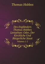 Des Englnders Thomas Hobbes Leviathan: Oder, Der Kirchliche Und Brgerliche Staat. Volumes 1-2