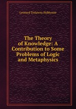 The Theory of Knowledge: A Contribution to Some Problems of Logic and Metaphysics