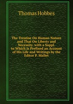 The Treatise On Human Nature and That On Liberty and Necessity. with a Suppl. to Which Is Prefixed an Account of His Life and Writings by the Editor P. Mallet