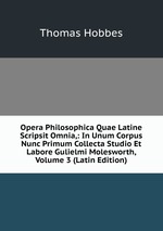 Opera Philosophica Quae Latine Scripsit Omnia,: In Unum Corpus Nunc Primum Collecta Studio Et Labore Gulielmi Molesworth, Volume 3 (Latin Edition)