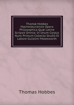 Thom Hobbes Malmesburiensis Opera Philosophica Qu Latine Scripsit Omnia: In Unum Corpus Nunc Primum Collecta Studio Et Labore Gulielmi Molesworth