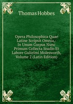 Opera Philosophica Quae Latine Scripsit Omnia,: In Unum Corpus Nunc Primum Collecta Studio Et Labore Gulielmi Molesworth, Volume 2 (Latin Edition)