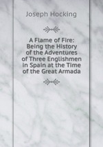 A Flame of Fire: Being the History of the Adventures of Three Englishmen in Spain at the Time of the Great Armada