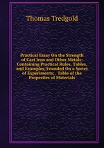 Practical Essay On the Strength of Cast Iron and Other Metals: Containing Practical Rules, Tables, and Examples, Founded On a Series of Experiments; . Table of the Properties of Materials
