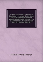An Analytical Digest of the Cases Published in the New Series of the Law Journal Reports and Other Reports: Of Decisions in the Courts of Common Law . House of Lords, the Privy Council, and Elec