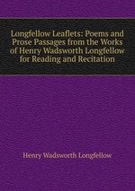 Longfellow Leaflets: Poems and Prose Passages from the Works of Henry Wadsworth Longfellow for Reading and Recitation