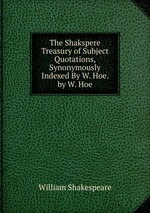 The Shakspere Treasury of Subject Quotations, Synonymously Indexed By W. Hoe. by W. Hoe