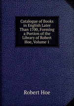 Catalogue of Books in English Later Than 1700, Forming a Portion of the Library of Robert Hoe, Volume 1