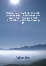 Catalogue of Books by English Authors Who Lived Before the Year 1700, Forming a Part of the Library of Robert Hoe: J-P