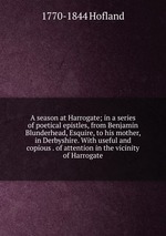 A season at Harrogate; in a series of poetical epistles, from Benjamin Blunderhead, Esquire, to his mother, in Derbyshire. With useful and copious . of attention in the vicinity of Harrogate