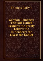 German Romance: The Fair-Haired Eckbert; the Trusty Eckart; the Runenberg; the Elves; the Goblet
