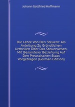 Die Lehre Von Den Steuern: Als Anleitung Zu Grndlichen Urtheilen ber Das Steuerwesen, Mit Besonderer Beziehung Auf Den Preussischen Staat Vorgetragen (German Edition)