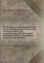 Die Befugniss Zum Gewerbbetriebe Zur Berichtigung Der Urtheile ber Gewerbefreiheit Und Gewerbezwang: Mit Besonderer Rcksicht Auf Den Preussischen Staat (German Edition)