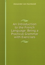 An Introduction to the French Language: Being a Practical Grammar with Exercises