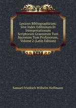 Lexicon Bibliographicum: Sive Index Editionum Et Interpretationum Scriptorum Graecorum Tum Sacrorum Tum Profanorum, Volume 2 (Latin Edition)