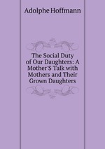 The Social Duty of Our Daughters: A Mother`S Talk with Mothers and Their Grown Daughters
