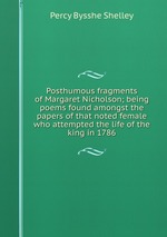 Posthumous fragments of Margaret Nicholson; being poems found amongst the papers of that noted female who attempted the life of the king in 1786