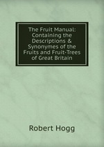 The Fruit Manual: Containing the Descriptions & Synonymes of the Fruits and Fruit-Trees of Great Britain