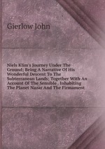 Niels Klim`s Journey Under The Ground; Being A Narrative Of His Wonderful Descent To The Subterranean Lands; Together With An Account Of The Sensible . Inhabiting The Planet Nazar And The Firmament