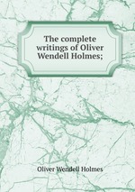 The complete writings of Oliver Wendell Holmes;