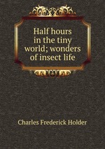 Half hours in the tiny world; wonders of insect life