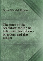 The poet at the breakfast-table ; he talks with his fellow-boarders and the reader