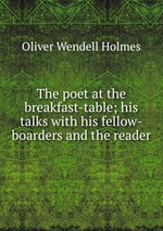 The poet at the breakfast-table; his talks with his fellow-boarders and the reader