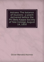 Astraea: The balance of illusions : a poem delivered before the Phi Beta Kappa Society of Yale College, August 14, 1850