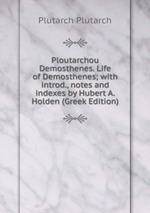 Ploutarchou Demosthenes. Life of Demosthenes; with introd., notes and indexes by Hubert A. Holden (Greek Edition)
