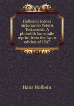 Holbein`s Icones historiarvm Veteris Testamenti. A photolith fac-simile reprint from the Lyons edition of 1547