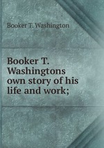 Booker T. Washingtons own story of his life and work;