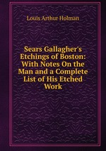 Sears Gallagher`s Etchings of Boston: With Notes On the Man and a Complete List of His Etched Work