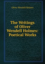 The Writings of Oliver Wendell Holmes: Poetical Works