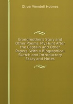 Grandmother`s Story and Other Poems. My Hunt After the Captain and Other Papers: With a Biographical Sketch and Introductory Essay and Notes