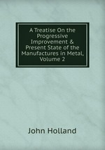 A Treatise On the Progressive Improvement & Present State of the Manufactures in Metal, Volume 2