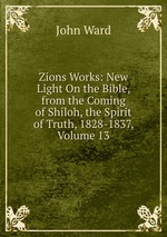 Zions Works: New Light On the Bible, from the Coming of Shiloh, the Spirit of Truth, 1828-1837, Volume 13