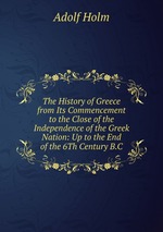 The History of Greece from Its Commencement to the Close of the Independence of the Greek Nation: Up to the End of the 6Th Century B.C