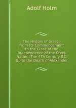 The History of Greece from Its Commencement to the Close of the Independence of the Greek Nation: The 4Th Century B.C. Up to the Death of Alexander