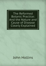 The Reformed Botanic Practice: And the Nature and Cause of Disease Clearly Explained