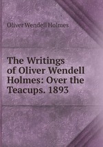 The Writings of Oliver Wendell Holmes: Over the Teacups. 1893