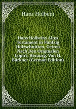Hans Holbeins Altes Testament in Fnfzig Holzschnitten, Getreu Nach Den Originalen Copirt, Herausg. Von H. Brkner (German Edition)