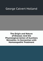 The Origin and Nature of Disease: And the Physiological Action of Auxiliary Remedies: In Connection with Homoeopathic Treatment