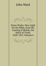 Zions Works: New Light On the Bible, from the Coming of Shiloh, the Spirit of Truth, 1828-1837, Volume 6