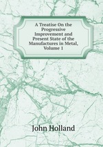 A Treatise On the Progressive Improvement and Present State of the Manufactures in Metal, Volume 1