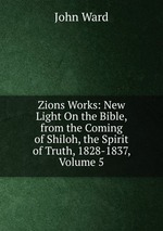 Zions Works: New Light On the Bible, from the Coming of Shiloh, the Spirit of Truth, 1828-1837, Volume 5