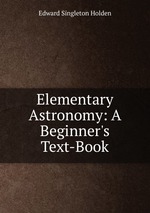 Elementary Astronomy: A Beginner`s Text-Book