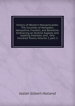 History of Western Massachusetts: The Counties of Hampden, Hampshire, Franklin, and Berkshire. Embracing an Outline Aspects and Leading Interests, and . One Hundred Towns, Volume 2, part 3