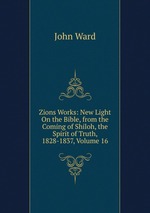 Zions Works: New Light On the Bible, from the Coming of Shiloh, the Spirit of Truth, 1828-1837, Volume 16